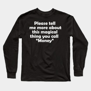 Please tell me more about this magical thing you call "money" Long Sleeve T-Shirt